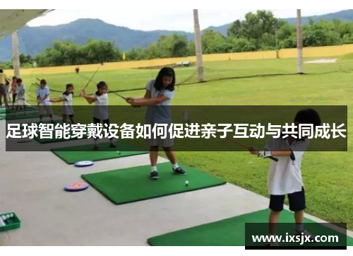 足球智能穿戴设备如何促进亲子互动与共同成长